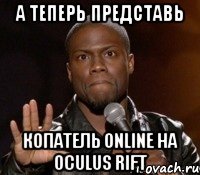 а теперь представь копатель online на oculus rift