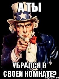 А ты убрался в своей комнате?