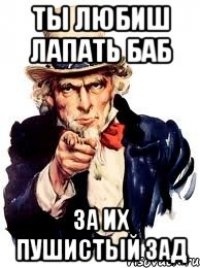 Ты любиш лапать баб За их пушистый зад