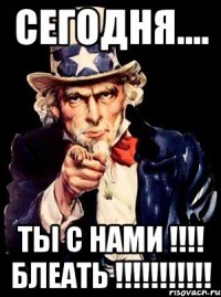 СЕГОДНЯ.... ТЫ С НАМИ !!!! БЛЕАТЬ !!!!!!!!!!!