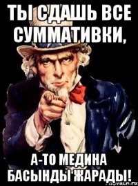 Ты сдашь все суммативки, а-то Медина басынды жарады!