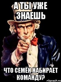 А ты уже знаешь что семён набирает команду?