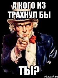 А кого из трахнул бы Ты?