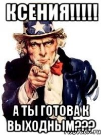 Ксения!!!!! А ты готова к выходным???