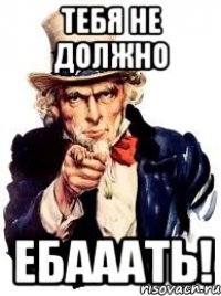 Тебя не должно Ебааать!