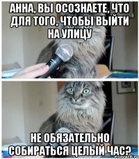 Анна, Вы осознаете, что для того, чтобы выйти на улицу Не обязательно собираться целый час?