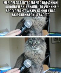 Мер, представте себе что вы: дикан школы, и вы узнали что ученики брогулевают физру каккое у вас выражения лица будет? 