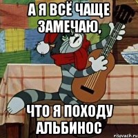 А я всё чаще замечаю, что я походу альбинос