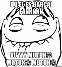 Du el es Barcai fannnnn vuyyy mutuk@ mutuk@ mutuk@