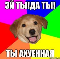 ЭЙ ТЫ!Да ты! Ты ахуенная