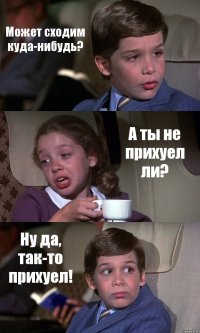 Может сходим куда-нибудь? А ты не прихуел ли? Ну да, так-то прихуел!