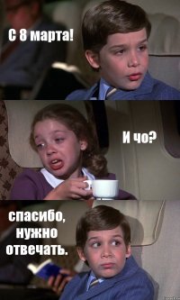 С 8 марта! И чо? спасибо, нужно отвечать.