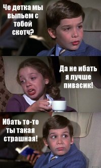 Че детка мы выпьем с тобой скотч? Да не ибать я лучше пивасик! Ибать то-то ты такая страшная!