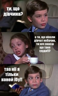 ти, що дівчина? а ти, що ніколи дівчат небачив, ти хоч знаєш що таке груди!!? таа ніі я тільки коней їбу!!