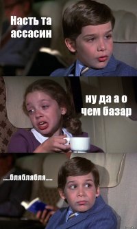 Насть та ассасин ну да а о чем базар .....бляблябля.....