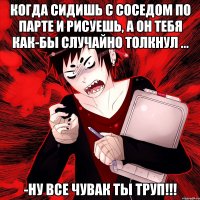 Когда сидишь с соседом по парте и рисуешь, а он тебя как-бы случайно толкнул ... -НУ ВСЕ ЧУВАК ТЫ ТРУП!!!