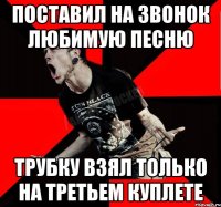 поставил на звонок любимую песню трубку взял только на третьем куплете