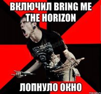 включил Bring Me The Horizon лопнуло окно