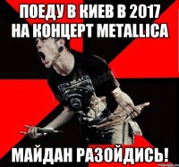 Поеду в Киев в 2017 на концерт METALLICA МАЙДАН РАЗОЙДИСЬ!