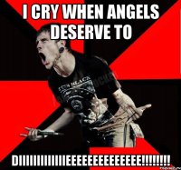 I cry when angels deserve to DIIIIIIIIIIIIIEEEEEEEEEEEEEE!!!!!!!!