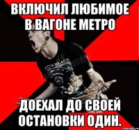 включил любимое в вагоне метро доехал до своей остановки один.