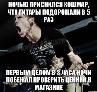 ночью приснился кошмар, что гитары подорожали в 5 раз первым делом в 3 часа ночи побежал проверить ценник в магазине