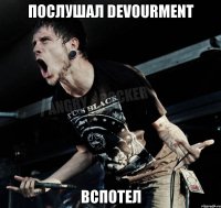 Послушал Devourment Вспотел