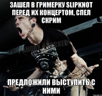 зашел в гримерку Slipknot перед их концертом, спел скрим предложили выступить с ними