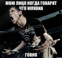 мою лицо когда говарят что Nirvana говно