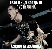 Твое лицо когда не пустили на Asking Alexandria