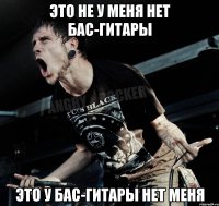 Это не у меня нет бас-гитары Это у бас-гитары нет меня