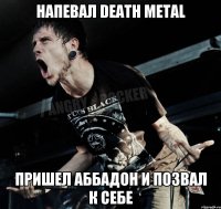 Напевал Death Metal Пришел Аббадон и позвал к себе