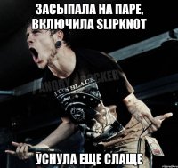 засыпала на паре, включила slipknot уснула еще слаще