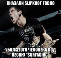 сказали SLIPKNOT говно убил этого человека под песню "Surfacing"