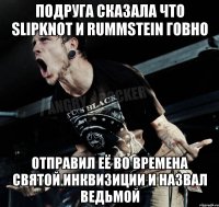 Подруга сказала что Slipknot и Rummstein говно Отправил её во времена святой инквизиции и назвал ведьмой