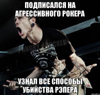 подписался на агрессивного рокера узнал все способы убийства рэпера