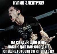 Купил электруху на следующий день наблюдал как соседи в спешке готовятся к переезду