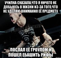 Училка сказала,что я ничего не добьюсь в жизни из-за того,что не уделяю внимания её предмету послал её гроулом и пошел ебашить рифы