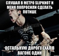 Слушал в метро Slipknot и меня попросили сделать потише Остальную дорогу ехал в вагоне один