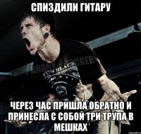 СПИЗДИЛИ ГИТАРУ ЧЕРЕЗ ЧАС ПРИШЛА ОБРАТНО И ПРИНЕСЛА С СОБОЙ ТРИ ТРУПА В МЕШКАХ