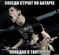 Соседи стучат по батарее попадая в такт!!!!!!!!!