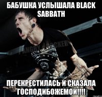 Бабушка услышала Black Sabbath Перекрестилась и сказала Господибожемой!!!!