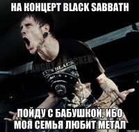 на концерт Black Sabbath пойду с бабушкой, ибо моя семья любит метал