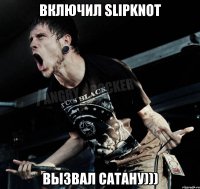 Включил SlipKnot вызвал сатану)))