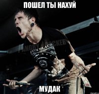 ПОШЕЛ ТЫ НАХУЙ МУДАК