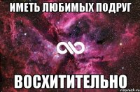 Иметь любимых подруг ВОСХИТИТЕЛЬНО