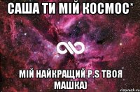 саша ти мій космос* мій найкращий P.S твоя машка)