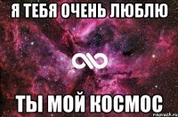 Я тебя очень люблю Ты мой космос