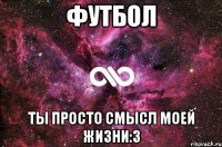 Футбол ты просто смысл моей жизни:3