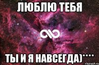 Люблю тебя ты и я навсегда)****